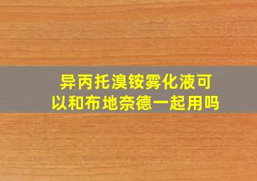 异丙托溴铵雾化液可以和布地奈德一起用吗