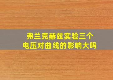 弗兰克赫兹实验三个电压对曲线的影响大吗