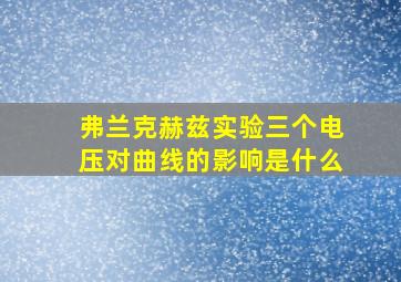 弗兰克赫兹实验三个电压对曲线的影响是什么