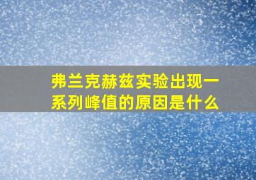 弗兰克赫兹实验出现一系列峰值的原因是什么