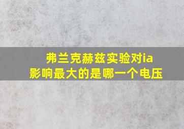 弗兰克赫兹实验对ia影响最大的是哪一个电压