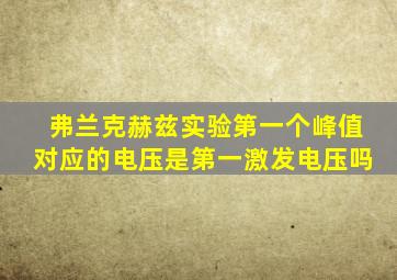 弗兰克赫兹实验第一个峰值对应的电压是第一激发电压吗