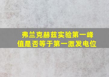 弗兰克赫兹实验第一峰值是否等于第一激发电位