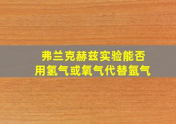 弗兰克赫兹实验能否用氢气或氧气代替氩气