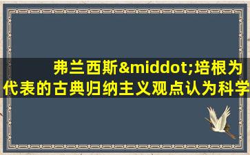 弗兰西斯·培根为代表的古典归纳主义观点认为科学始于