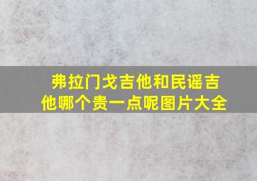 弗拉门戈吉他和民谣吉他哪个贵一点呢图片大全