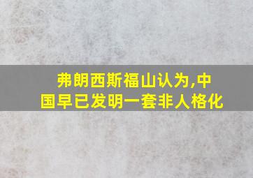 弗朗西斯福山认为,中国早已发明一套非人格化