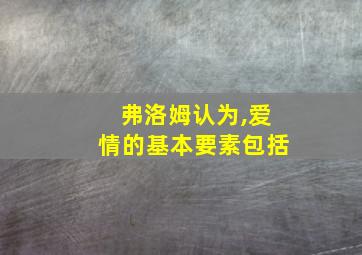 弗洛姆认为,爱情的基本要素包括