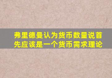 弗里德曼认为货币数量说首先应该是一个货币需求理论