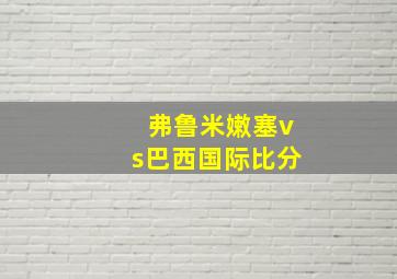 弗鲁米嫩塞vs巴西国际比分