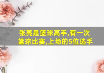 张亮是篮球高手,有一次篮球比赛,上场的5位选手