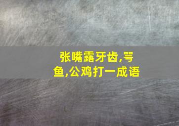 张嘴露牙齿,咢鱼,公鸡打一成语