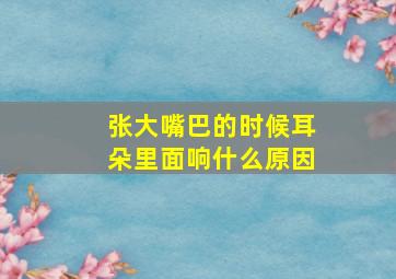 张大嘴巴的时候耳朵里面响什么原因