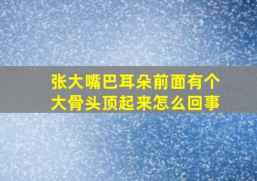 张大嘴巴耳朵前面有个大骨头顶起来怎么回事