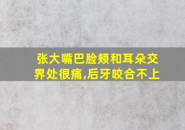 张大嘴巴脸颊和耳朵交界处很痛,后牙咬合不上