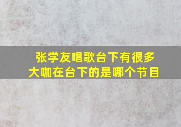 张学友唱歌台下有很多大咖在台下的是哪个节目