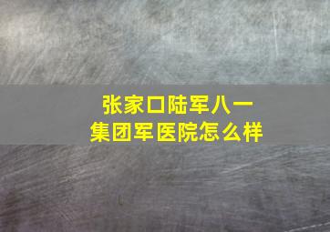 张家口陆军八一集团军医院怎么样