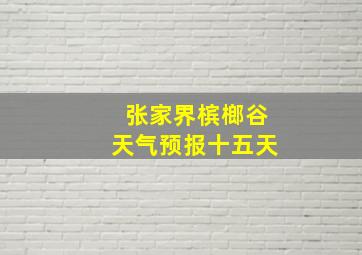 张家界槟榔谷天气预报十五天