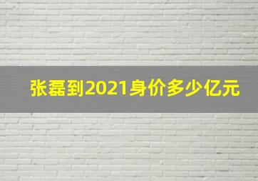 张磊到2021身价多少亿元