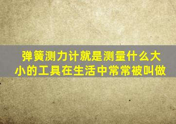 弹簧测力计就是测量什么大小的工具在生活中常常被叫做