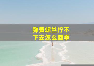 弹簧螺丝拧不下去怎么回事