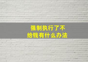 强制执行了不给钱有什么办法