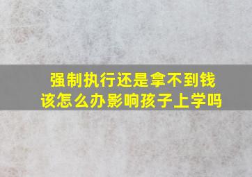 强制执行还是拿不到钱该怎么办影响孩子上学吗