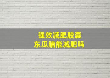 强效减肥胶囊东瓜腩能减肥吗