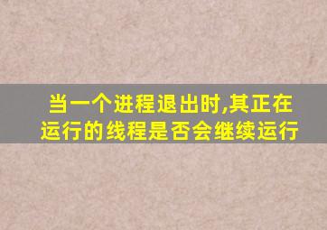 当一个进程退出时,其正在运行的线程是否会继续运行