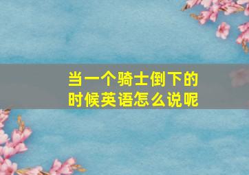 当一个骑士倒下的时候英语怎么说呢