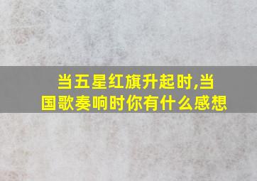 当五星红旗升起时,当国歌奏响时你有什么感想