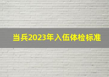 当兵2023年入伍体检标准