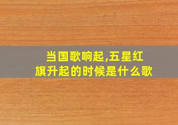 当国歌响起,五星红旗升起的时候是什么歌