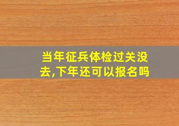 当年征兵体检过关没去,下年还可以报名吗