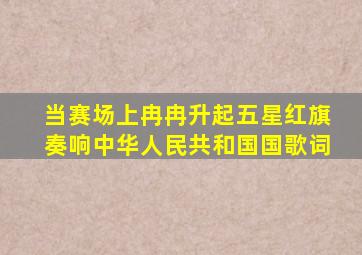 当赛场上冉冉升起五星红旗奏响中华人民共和国国歌词