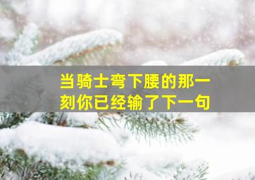 当骑士弯下腰的那一刻你已经输了下一句