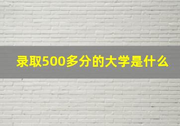 录取500多分的大学是什么