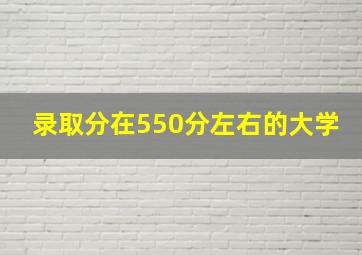 录取分在550分左右的大学