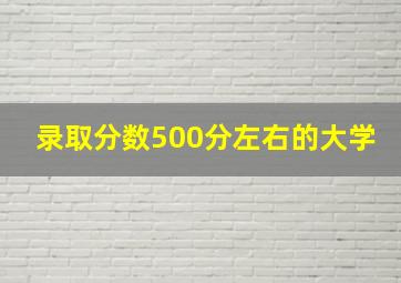 录取分数500分左右的大学