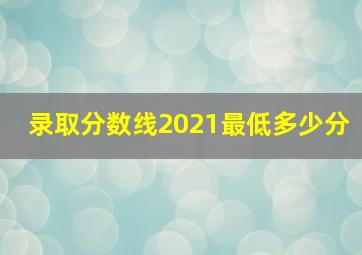 录取分数线2021最低多少分