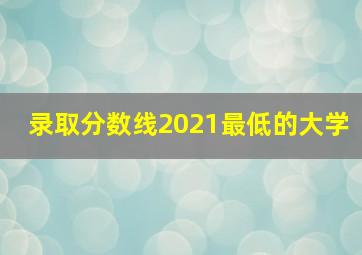 录取分数线2021最低的大学