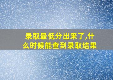 录取最低分出来了,什么时候能查到录取结果