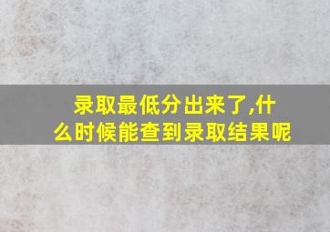 录取最低分出来了,什么时候能查到录取结果呢