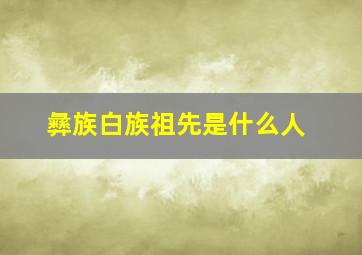 彝族白族祖先是什么人