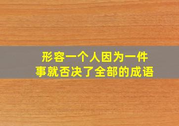 形容一个人因为一件事就否决了全部的成语