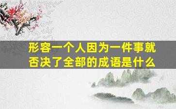 形容一个人因为一件事就否决了全部的成语是什么