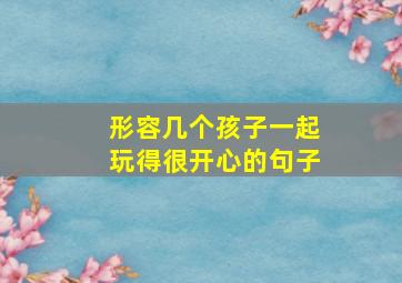 形容几个孩子一起玩得很开心的句子