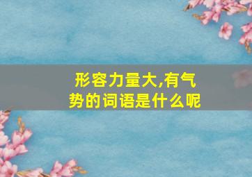 形容力量大,有气势的词语是什么呢