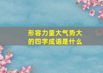 形容力量大气势大的四字成语是什么