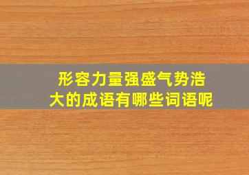 形容力量强盛气势浩大的成语有哪些词语呢